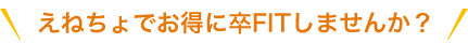 えねちょでお得に卒FITしませんか？