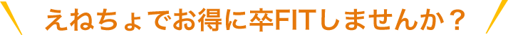 えねちょでお得に卒FITしませんか？