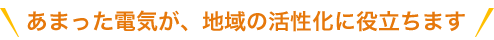 あまった電気が、地域の活性化に役立ちます