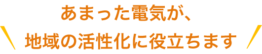 あまった電気が、地域の活性化に役立ちます