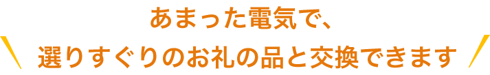 あまった電気で、選りすぐりのお礼の品と交換できます