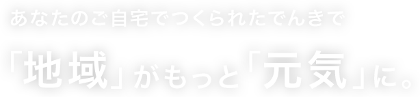 あなたのご自宅でつくられたでんきで「地域」がもっと「元気」に